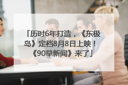 历时6年打造，《东极岛》定档8月8日上映！《90早新闻》来了