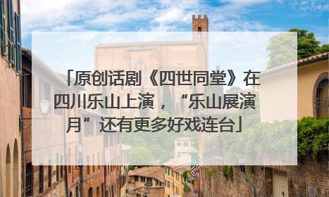 原创话剧《四世同堂》在四川乐山上演，“乐山展演月”还有更多好戏连台