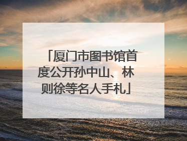 厦门市图书馆首度公开孙中山、林则徐等名人手札