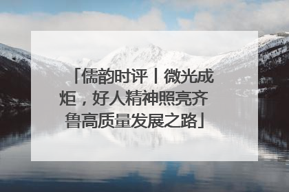 儒韵时评丨微光成炬，好人精神照亮齐鲁高质量发展之路