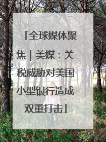 全球媒体聚焦｜美媒：关税威胁对美国小型银行造成双重打击
