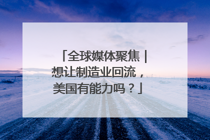 全球媒体聚焦｜想让制造业回流，美国有能力吗？
