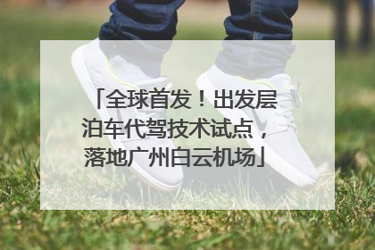 全球首发！出发层泊车代驾技术试点，落地广州白云机场