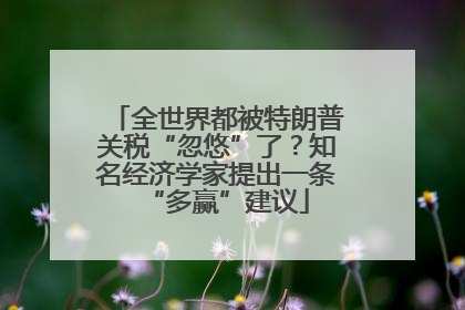 全世界都被特朗普关税“忽悠”了？知名经济学家提出一条“多赢”建议