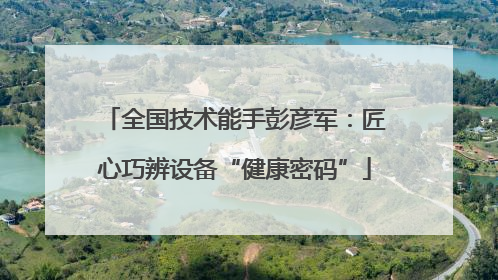全国技术能手彭彦军：匠心巧辨设备“健康密码”