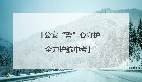 公安“警”心守护 全力护航中考