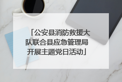公安县消防救援大队联合县应急管理局开展主题党日活动
