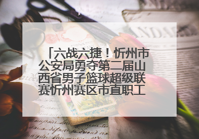 六战六捷！忻州市公安局勇夺第二届山西省男子篮球超级联赛忻州赛区市直职工组比赛冠军