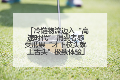 冷链物流迈入“高速时代” 消费者感受瓜果“才下枝头就上舌头”极致体验