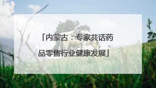 内蒙古：专家共话药品零售行业健康发展