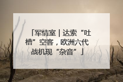 军情室｜达索“吐槽”空客，欧洲六代战机现“杂音”