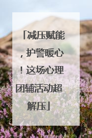 减压赋能，护警暖心！这场心理团辅活动超解压