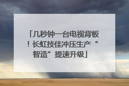 几秒钟一台电视背板！长虹技佳冲压生产“智造”提速升级
