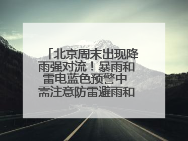 北京周末出现降雨强对流！暴雨和雷电蓝色预警中 需注意防雷避雨和出行安全