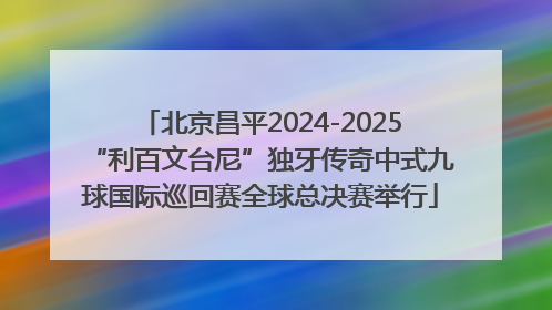 北京昌平2024-2025“利百文台尼”独牙传奇中式九球国际巡回赛全球总决赛举行
