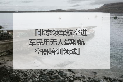 北京领军航空进军民用无人驾驶航空器培训领域