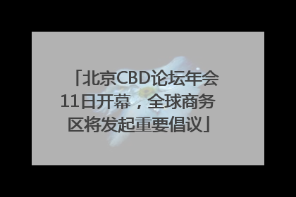 北京CBD论坛年会11日开幕，全球商务区将发起重要倡议