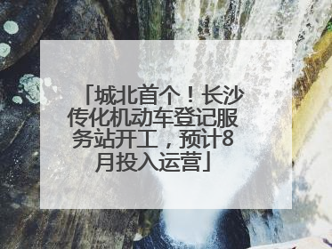 城北首个！长沙传化机动车登记服务站开工，预计8月投入运营