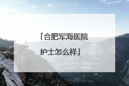 合肥军海医院护士怎么样