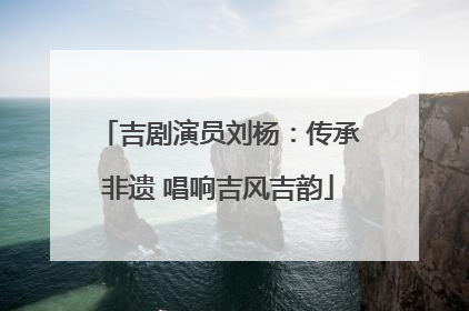 吉剧演员刘杨：传承非遗 唱响吉风吉韵