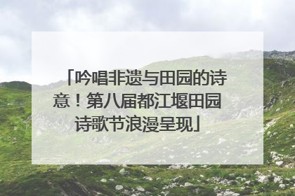 吟唱非遗与田园的诗意！第八届都江堰田园诗歌节浪漫呈现