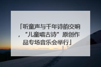 听童声与千年诗韵交响，“儿童唱古诗”原创作品专场音乐会举行