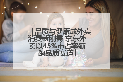 品质与健康成外卖消费新刚需 京东外卖以45%市占率领跑品质赛道