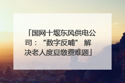 国网十堰东风供电公司：“数字反哺” 解决老人度夏缴费难题