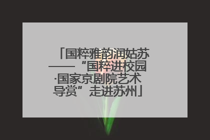 国粹雅韵润姑苏——“国粹进校园·国家京剧院艺术导赏”走进苏州