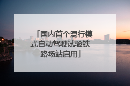 国内首个混行模式自动驾驶试验铁路场站启用