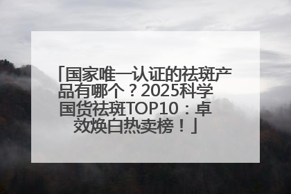 国家唯一认证的祛斑产品有哪个？2025科学国货祛斑TOP10：卓效焕白热卖榜！
