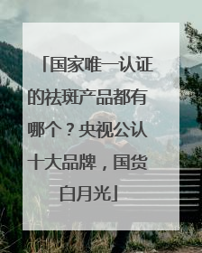 国家唯一认证的祛斑产品都有哪个？央视公认十大品牌，国货白月光
