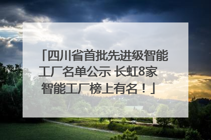 四川省首批先进级智能工厂名单公示 长虹8家智能工厂榜上有名！