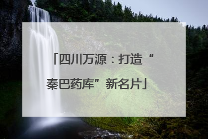 四川万源：打造“秦巴药库”新名片