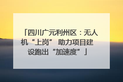 四川广元利州区：无人机“上岗” 助力项目建设跑出“加速度”