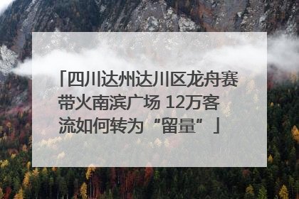 四川达州达川区龙舟赛带火南滨广场 12万客流如何转为“留量”
