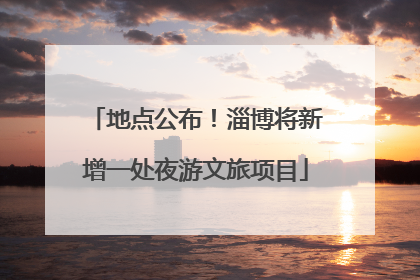 地点公布！淄博将新增一处夜游文旅项目