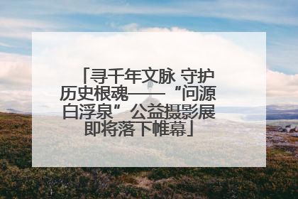 寻千年文脉 守护历史根魂——“问源白浮泉”公益摄影展即将落下帷幕