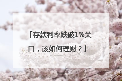 存款利率跌破1%关口，该如何理财？