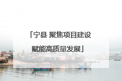 宁县 聚焦项目建设 赋能高质量发展