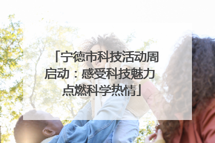 宁德市科技活动周启动：感受科技魅力 点燃科学热情