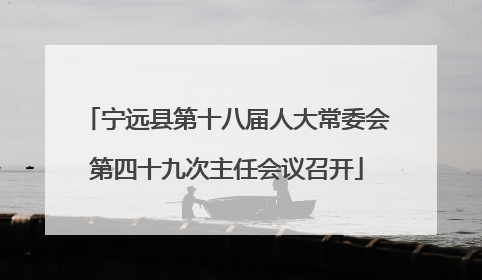 宁远县第十八届人大常委会第四十九次主任会议召开