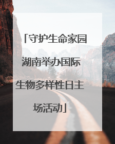 守护生命家园 湖南举办国际生物多样性日主场活动