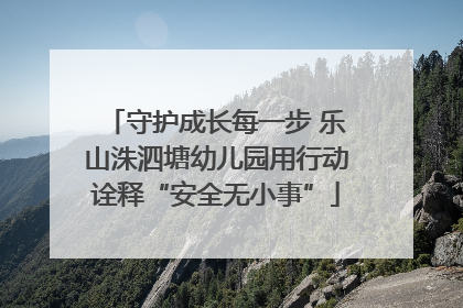 守护成长每一步 乐山洙泗塘幼儿园用行动诠释“安全无小事”