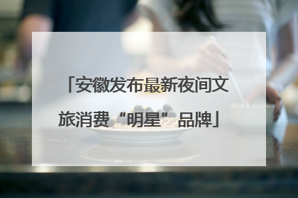 安徽发布最新夜间文旅消费“明星”品牌