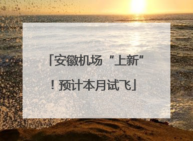 安徽机场“上新”！预计本月试飞