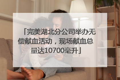 完美湖北分公司举办无偿献血活动，现场献血总量达10700毫升