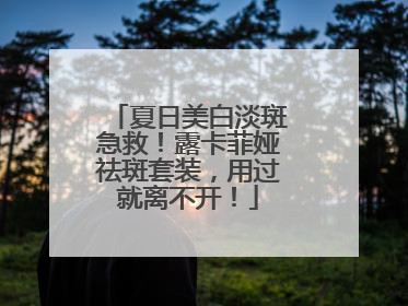 夏日美白淡斑急救！露卡菲娅祛斑套装，用过就离不开！