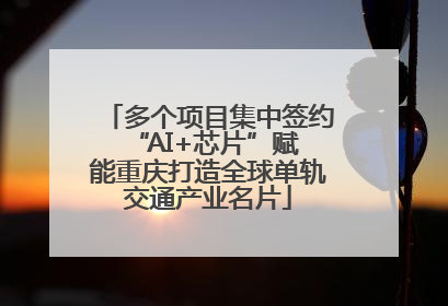 多个项目集中签约 “AI+芯片”赋能重庆打造全球单轨交通产业名片