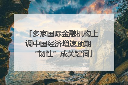 多家国际金融机构上调中国经济增速预期 “韧性”成关键词